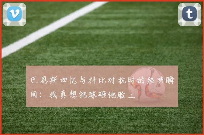巴恩斯回忆与科比对抗时的经典瞬间：我真想把球砸他脸上