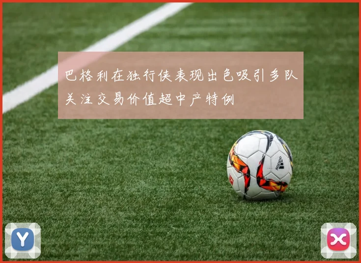 巴格利在独行侠表现出色吸引多队关注交易价值超中产特例