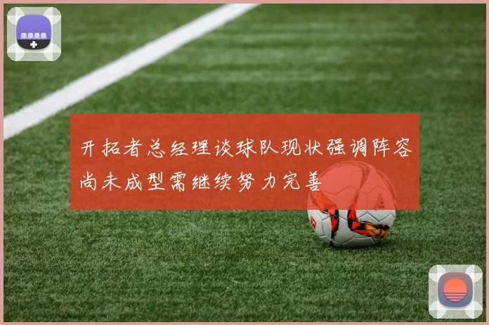 开拓者总经理谈球队现状强调阵容尚未成型需继续努力完善