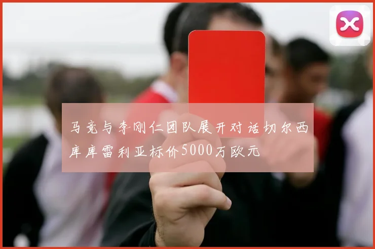 马竞与李刚仁团队展开对话切尔西库库雷利亚标价5000万欧元