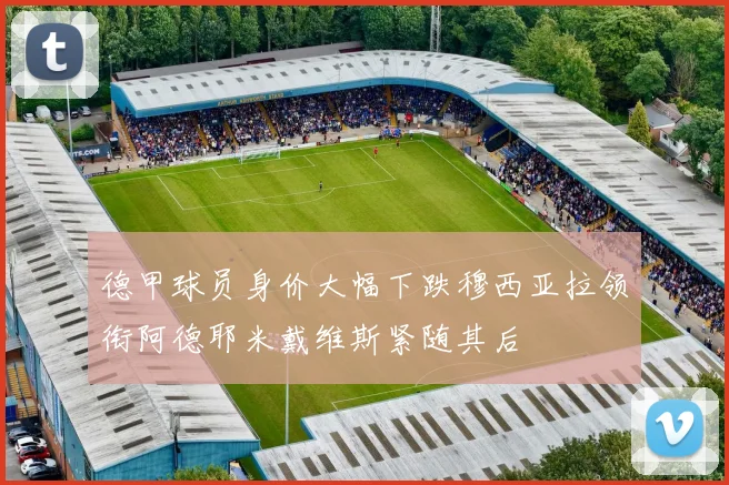 德甲球员身价大幅下跌穆西亚拉领衔阿德耶米戴维斯紧随其后