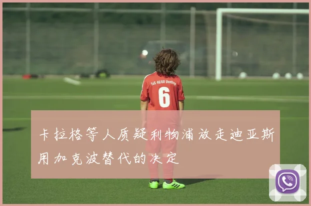 卡拉格等人质疑利物浦放走迪亚斯用加克波替代的决定