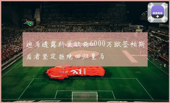 迪马透露科莫欲花6000万欧签帕斯后者坚定拒绝回归皇马
