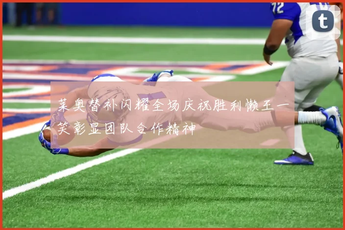 莱奥替补闪耀全场庆祝胜利懒王一笑彰显团队合作精神