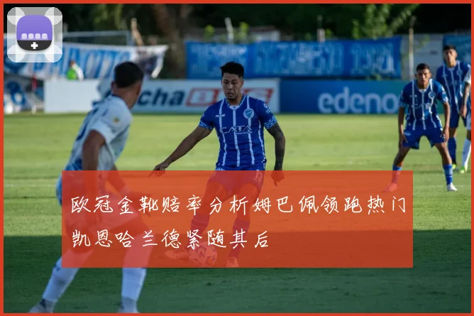 欧冠金靴赔率分析姆巴佩领跑热门凯恩哈兰德紧随其后
