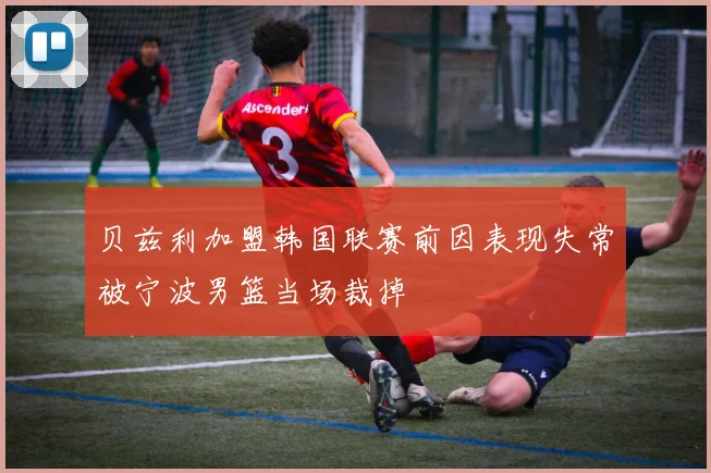 贝兹利加盟韩国联赛前因表现失常被宁波男篮当场裁掉