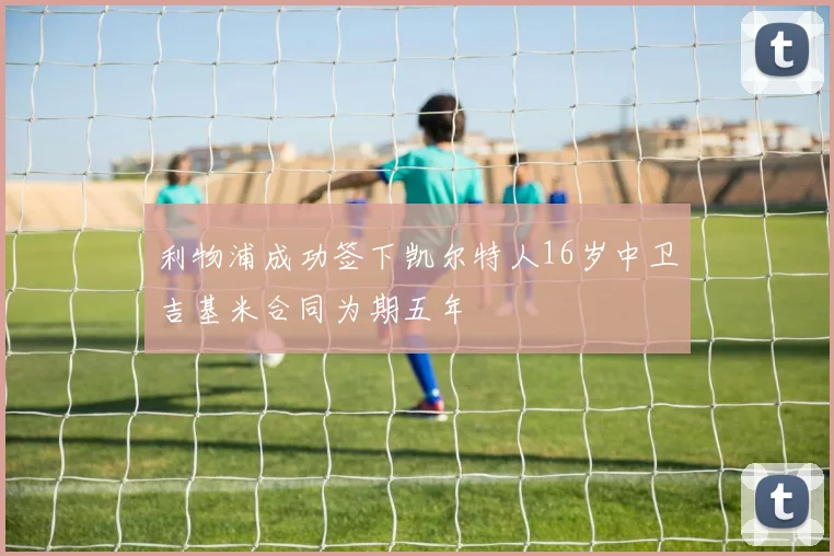 利物浦成功签下凯尔特人16岁中卫吉基米合同为期五年