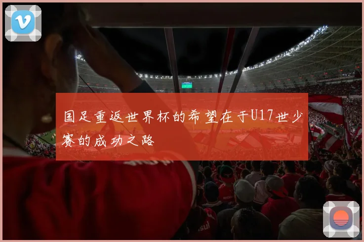 国足重返世界杯的希望在于U17世少赛的成功之路