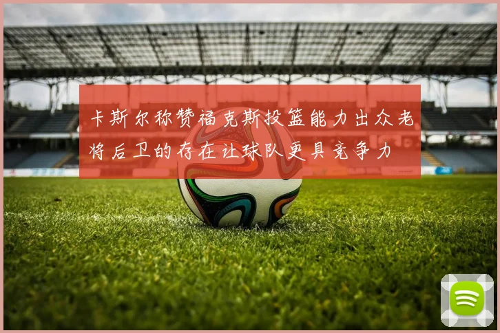 卡斯尔称赞福克斯投篮能力出众老将后卫的存在让球队更具竞争力