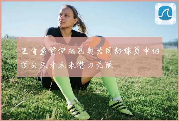 里肯盛赞伊纳西奥为同龄球员中的顶尖天才未来潜力无限