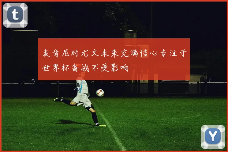 麦肯尼对尤文未来充满信心专注于世界杯备战不受影响