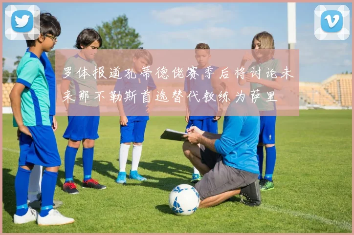罗体报道孔蒂德佬赛季后将讨论未来那不勒斯首选替代教练为萨里