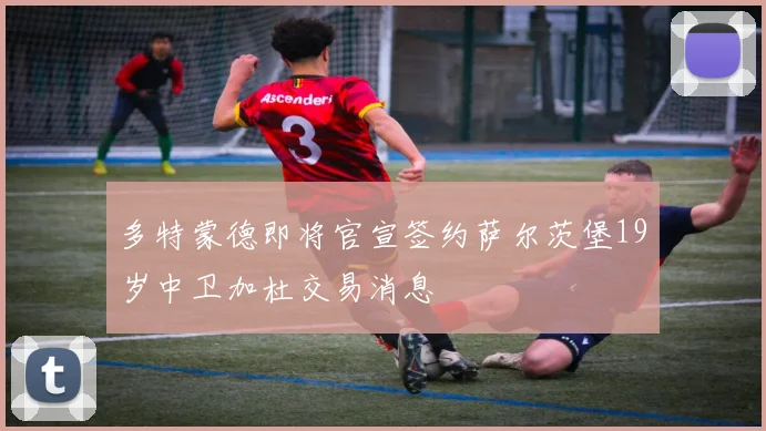 多特蒙德即将官宣签约萨尔茨堡19岁中卫加杜交易消息