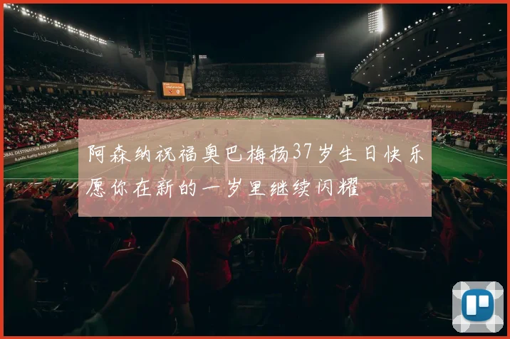 阿森纳祝福奥巴梅扬37岁生日快乐愿你在新的一岁里继续闪耀