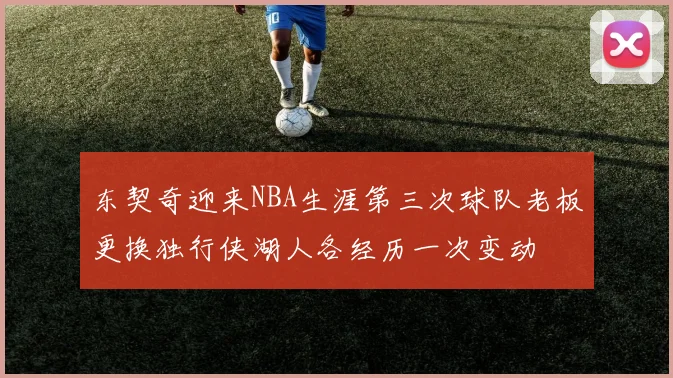 东契奇迎来NBA生涯第三次球队老板更换独行侠湖人各经历一次变动