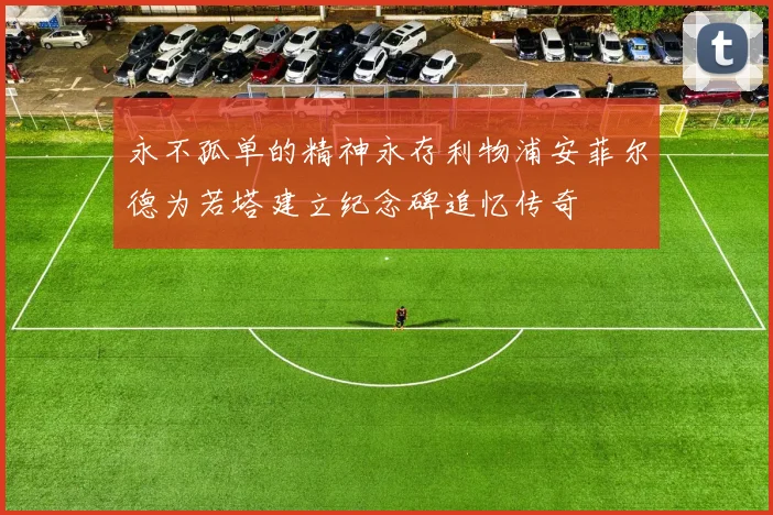 永不孤单的精神永存利物浦安菲尔德为若塔建立纪念碑追忆传奇