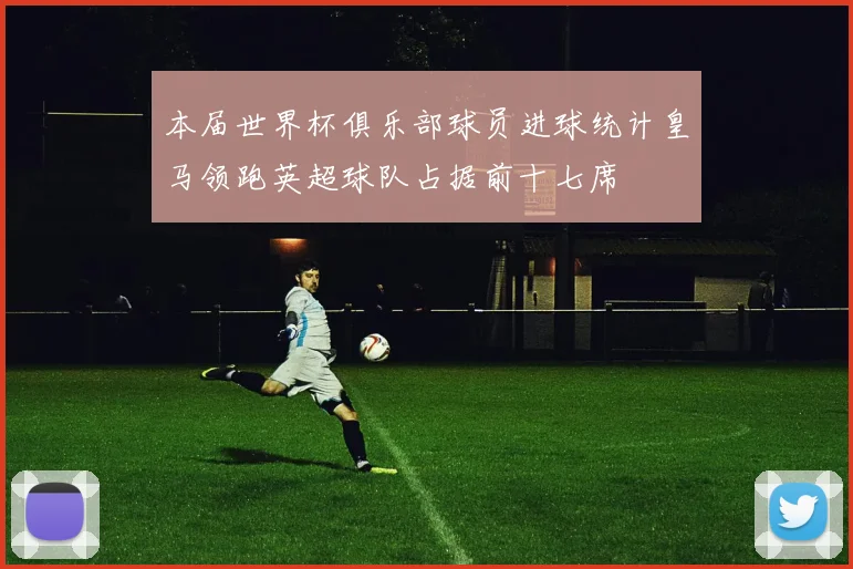本届世界杯俱乐部球员进球统计皇马领跑英超球队占据前十七席