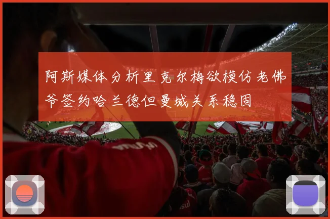 阿斯媒体分析里克尔梅欲模仿老佛爷签约哈兰德但曼城关系稳固