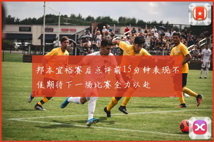 邦本宜裕赛后点评前15分钟表现不佳期待下一场比赛全力以赴