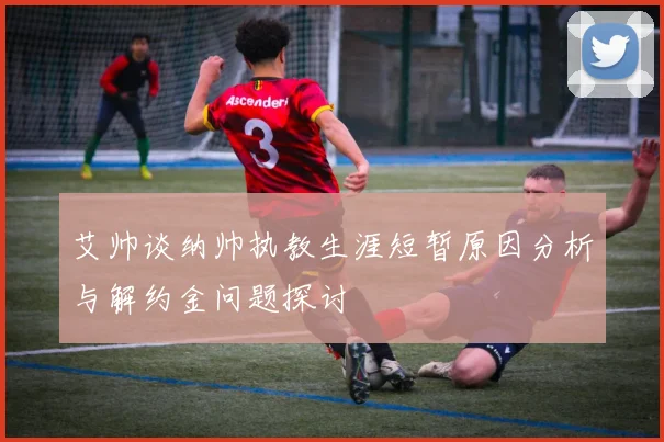 艾帅谈纳帅执教生涯短暂原因分析与解约金问题探讨