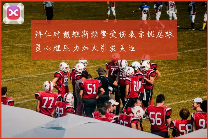 拜仁对戴维斯频繁受伤表示忧虑球员心理压力加大引发关注