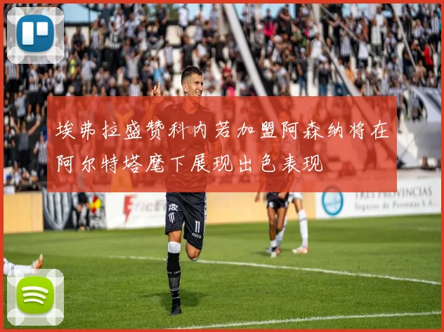 埃弗拉盛赞科内若加盟阿森纳将在阿尔特塔麾下展现出色表现