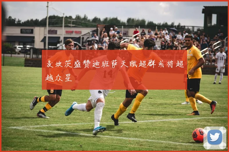 麦坎茨盛赞迪班萨天赋超群或将超越众星