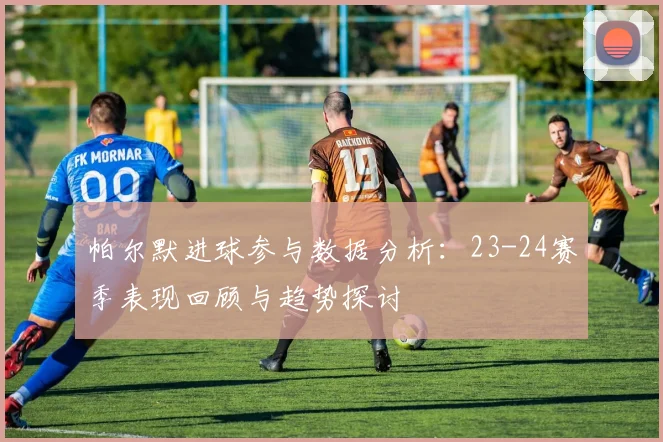 帕尔默进球参与数据分析：23-24赛季表现回顾与趋势探讨