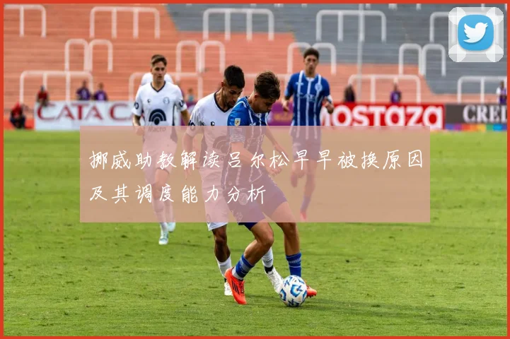 挪威助教解读吕尔松早早被换原因及其调度能力分析
