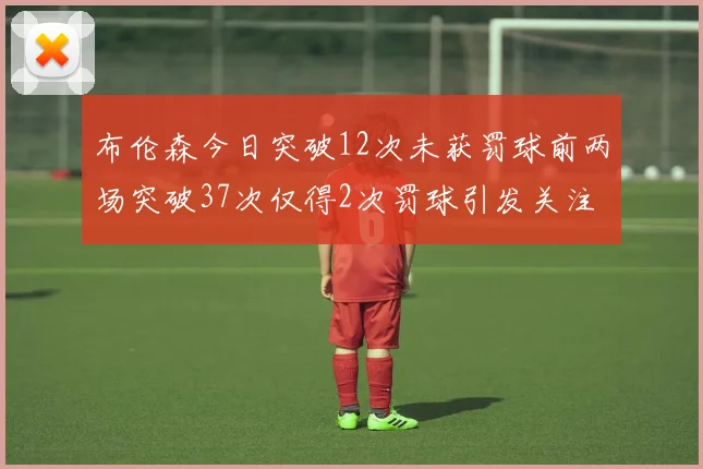 布伦森今日突破12次未获罚球前两场突破37次仅得2次罚球引发关注